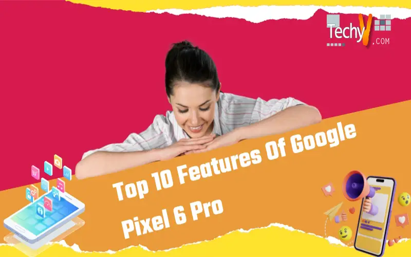 Top 10 Features Of Google Pixel 6 Pro