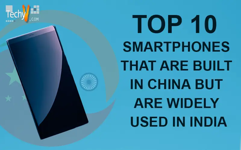 Top 10 Smartphones That Are Built In China But Are Widely Used In India