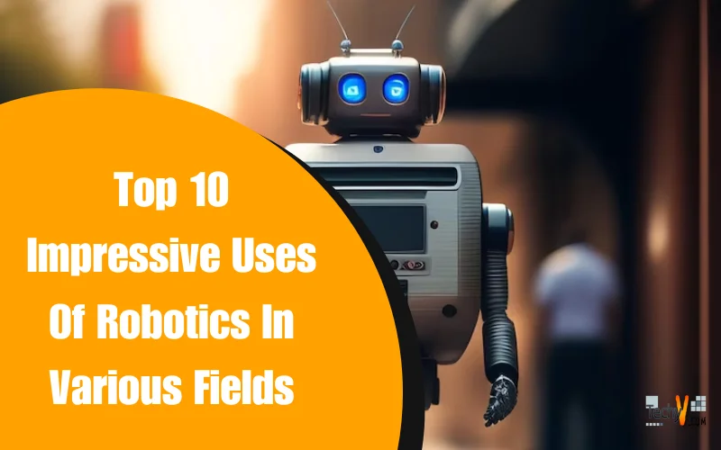 Top 10 Impressive Uses Of Robotics In Various Fields